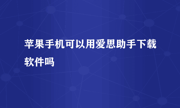 苹果手机可以用爱思助手下载软件吗