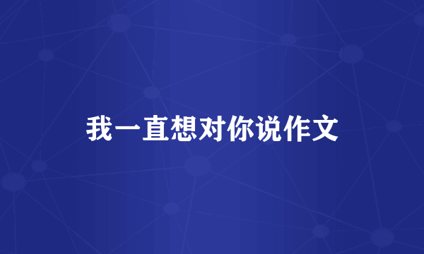 我一直想对你说作文