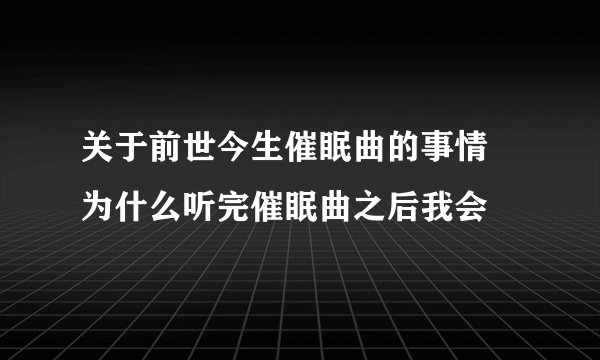 关于前世今生催眠曲的事情 为什么听完催眠曲之后我会