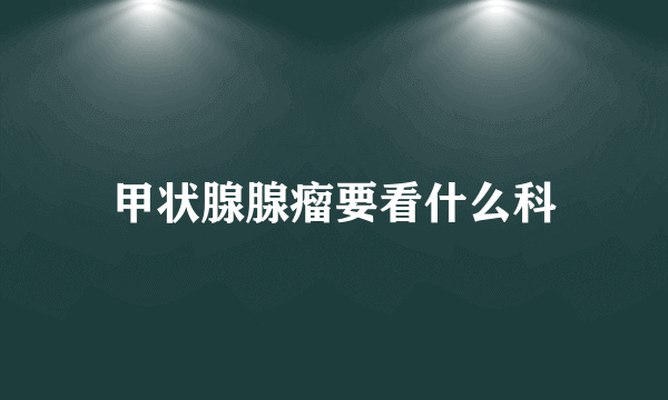 甲状腺腺瘤要看什么科