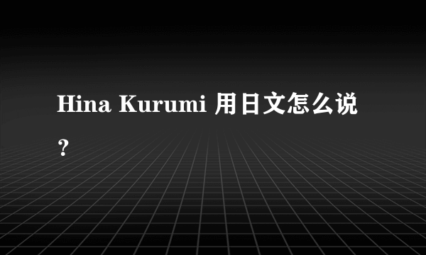 Hina Kurumi 用日文怎么说？