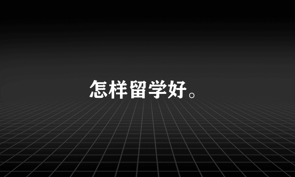怎样留学好。