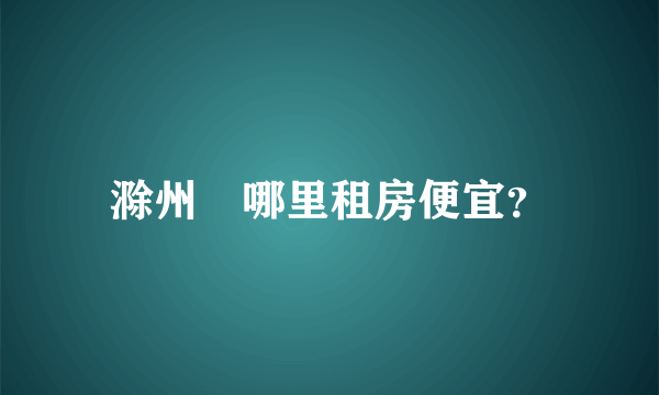 滁州	哪里租房便宜？