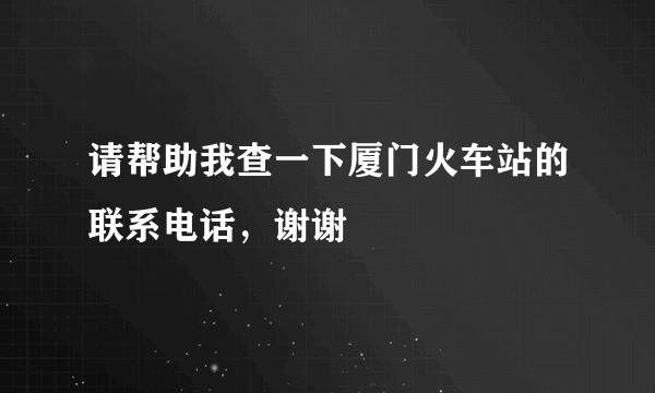 请帮助我查一下厦门火车站的联系电话，谢谢