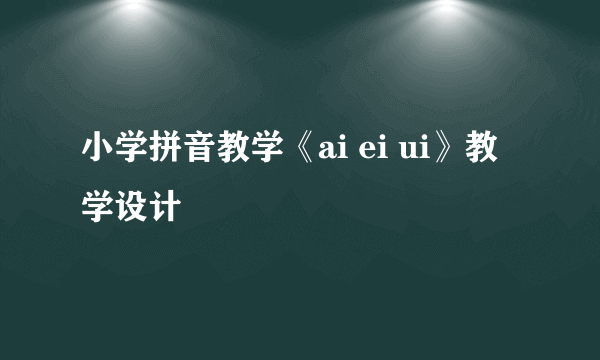 小学拼音教学《ai ei ui》教学设计