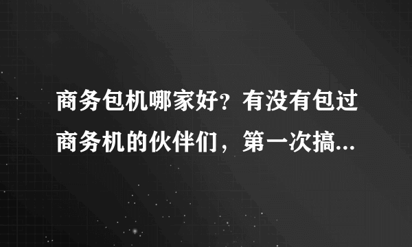 商务包机哪家好？有没有包过商务机的伙伴们，第一次搞这个，还是不太懂 ？哪个土豪包过或者是比较了解的