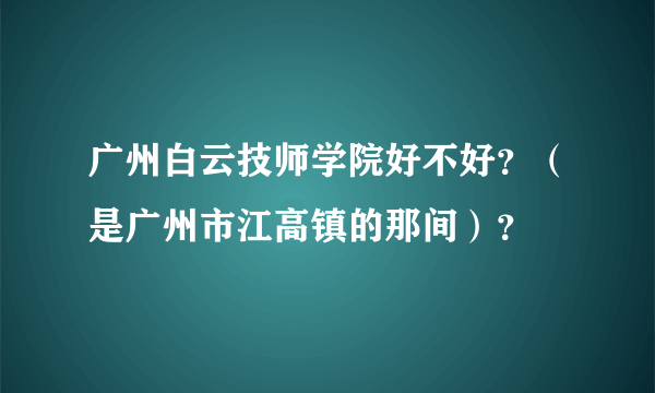 广州白云技师学院好不好？（是广州市江高镇的那间）？