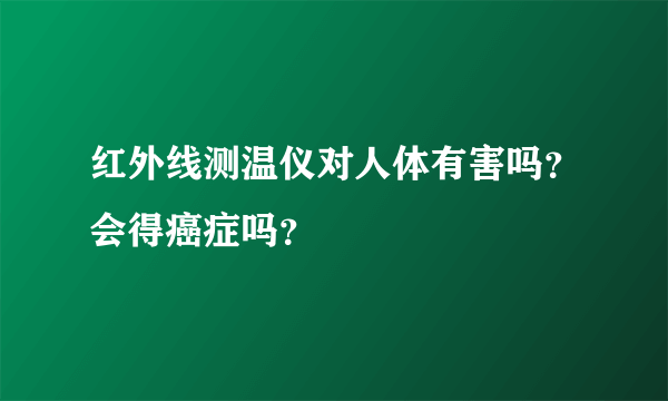 红外线测温仪对人体有害吗？会得癌症吗？