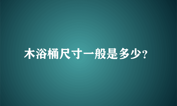 木浴桶尺寸一般是多少？