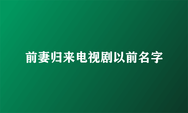 前妻归来电视剧以前名字