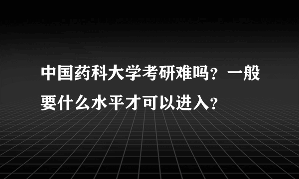 中国药科大学考研难吗？一般要什么水平才可以进入？