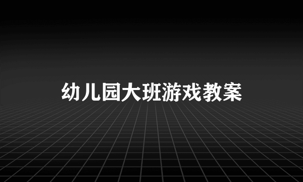 幼儿园大班游戏教案