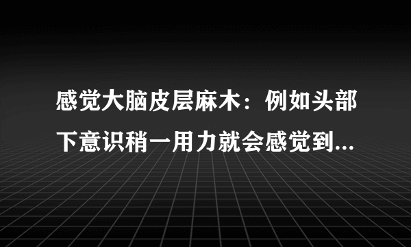 感觉大脑皮层麻木：例如头部下意识稍一用力就会感觉到...
