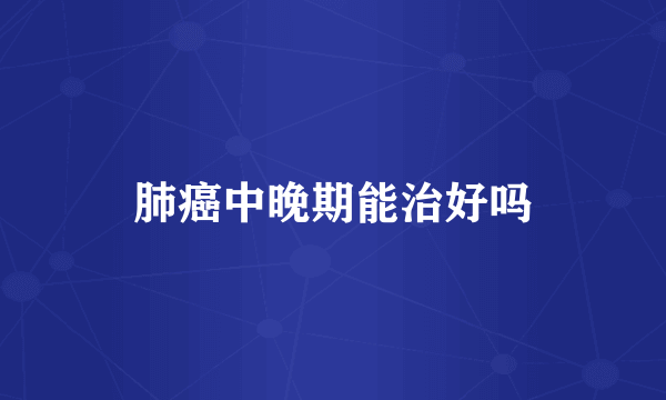 肺癌中晚期能治好吗