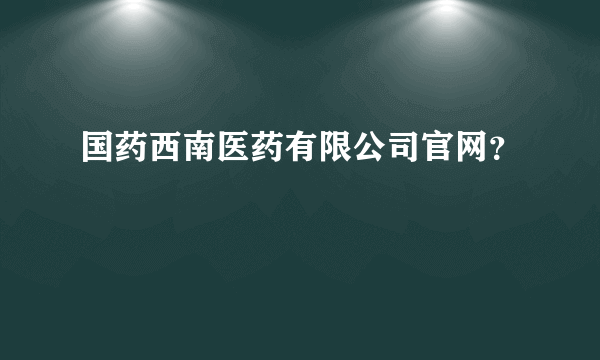 国药西南医药有限公司官网？