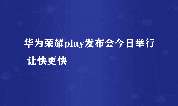 华为荣耀play发布会今日举行 让快更快