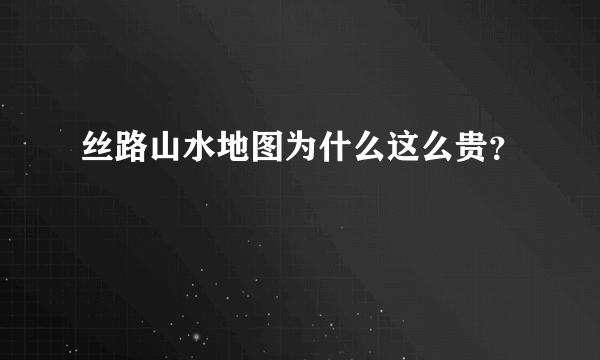 丝路山水地图为什么这么贵？