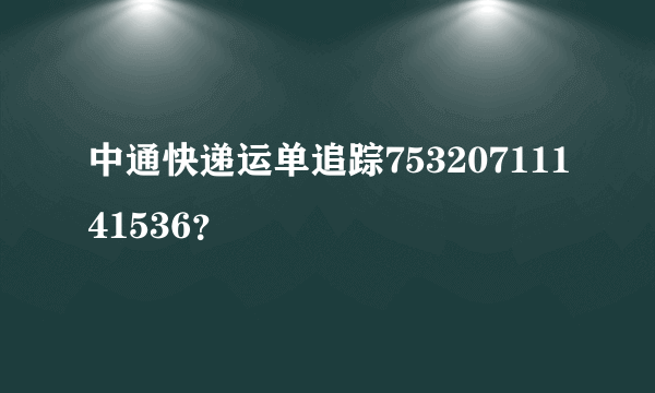 中通快递运单追踪75320711141536？