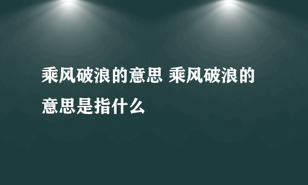乘风破浪的意思 乘风破浪的意思是指什么