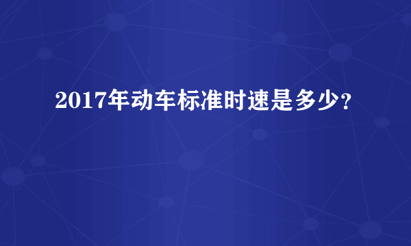 2017年动车标准时速是多少？