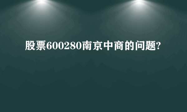 股票600280南京中商的问题?