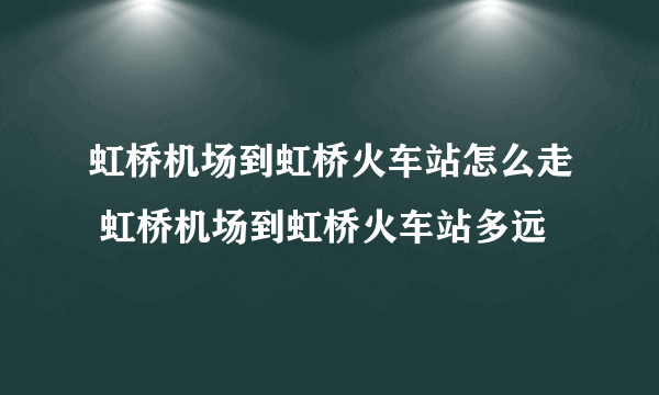 虹桥机场到虹桥火车站怎么走 虹桥机场到虹桥火车站多远