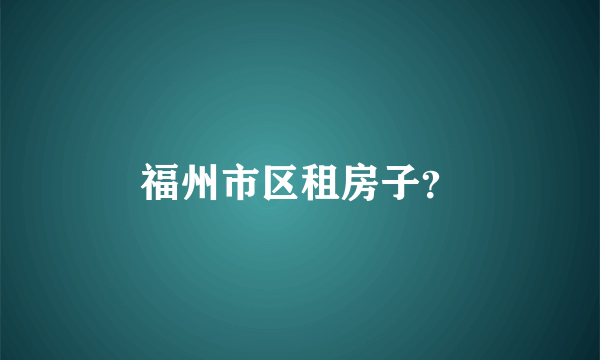 福州市区租房子？