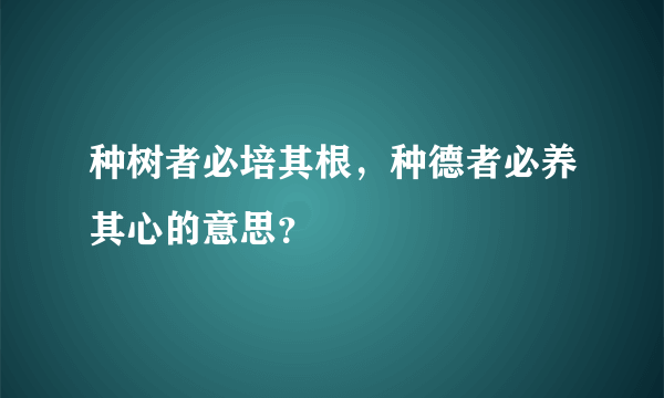 种树者必培其根，种德者必养其心的意思？