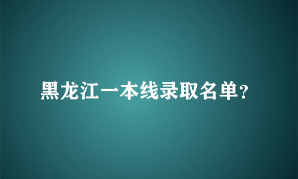 黑龙江一本线录取名单？
