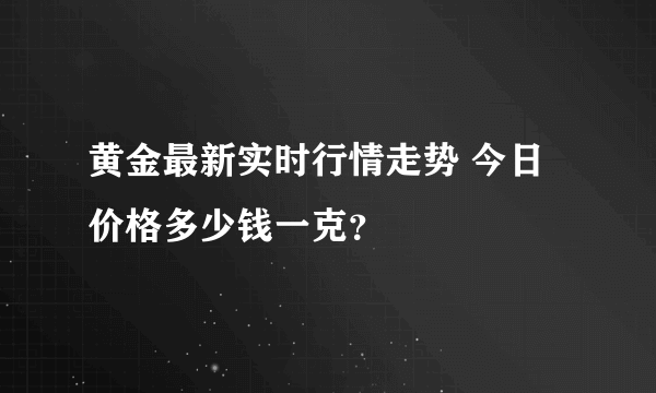 黄金最新实时行情走势 今日价格多少钱一克？
