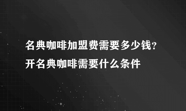 名典咖啡加盟费需要多少钱？开名典咖啡需要什么条件