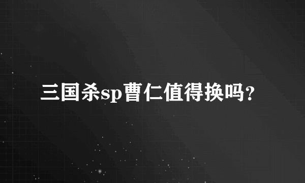 三国杀sp曹仁值得换吗？