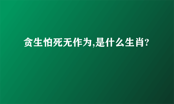 贪生怕死无作为,是什么生肖?
