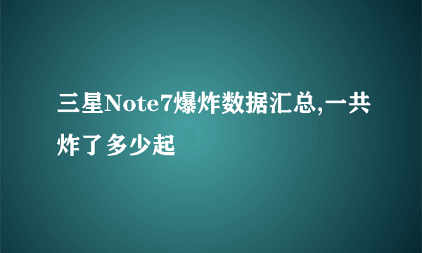 三星Note7爆炸数据汇总,一共炸了多少起
