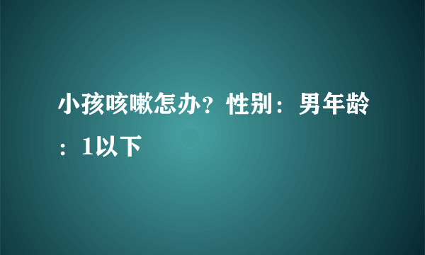 小孩咳嗽怎办？性别：男年龄：1以下