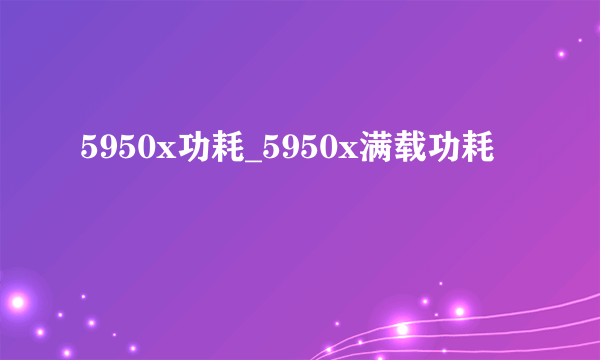 5950x功耗_5950x满载功耗