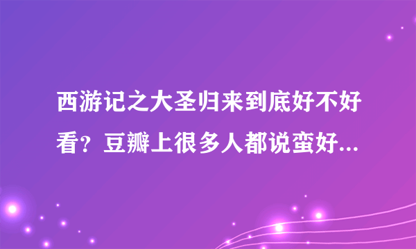 西游记之大圣归来到底好不好看？豆瓣上很多人都说蛮好看的，谁去看过给个评价呗！