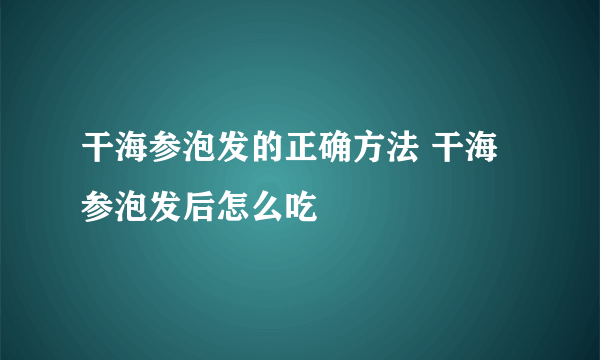 干海参泡发的正确方法 干海参泡发后怎么吃
