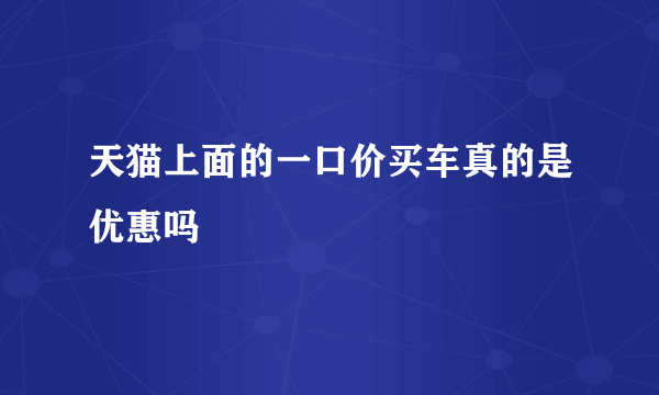 天猫上面的一口价买车真的是优惠吗