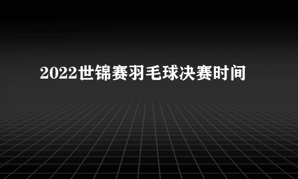 2022世锦赛羽毛球决赛时间