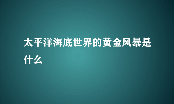 太平洋海底世界的黄金风暴是什么