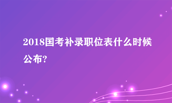 2018国考补录职位表什么时候公布?