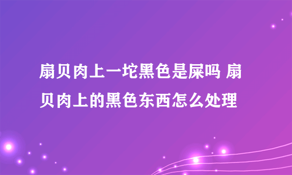 扇贝肉上一坨黑色是屎吗 扇贝肉上的黑色东西怎么处理