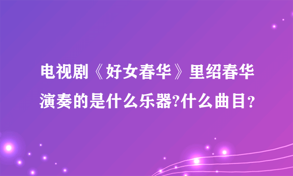 电视剧《好女春华》里绍春华演奏的是什么乐器?什么曲目？