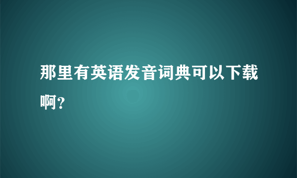 那里有英语发音词典可以下载啊？