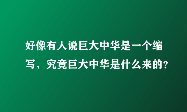 好像有人说巨大中华是一个缩写，究竟巨大中华是什么来的？