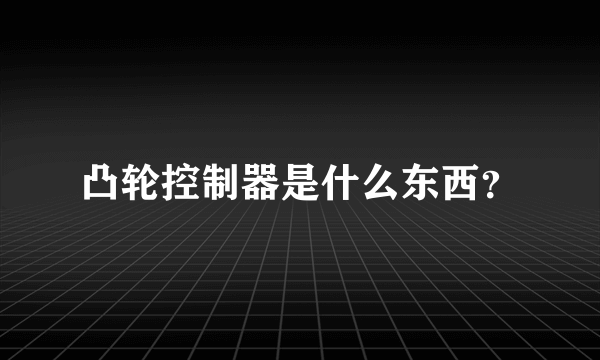 凸轮控制器是什么东西？