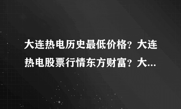 大连热电历史最低价格？大连热电股票行情东方财富？大连热电股票最高涨到多少钱？