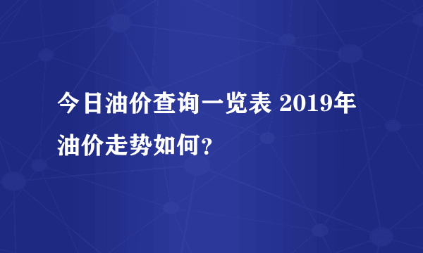今日油价查询一览表 2019年油价走势如何？