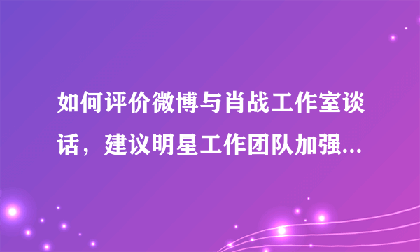 如何评价微博与肖战工作室谈话，建议明星工作团队加强对粉丝群体的约束能力？